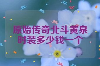 原始传奇北斗黄泉时装多少钱一个