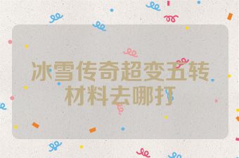 冰雪传奇超变五转材料去哪打