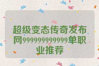 超级变态传奇发布网999999999999单职业推荐