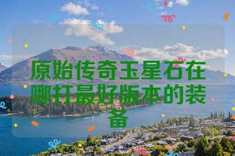 原始传奇玉星石在哪打最好版本的装备