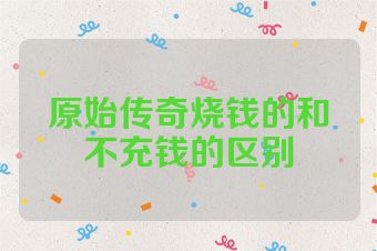 原始传奇烧钱的和不充钱的区别