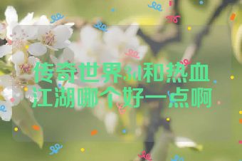 传奇世界3d和热血江湖哪个好一点啊