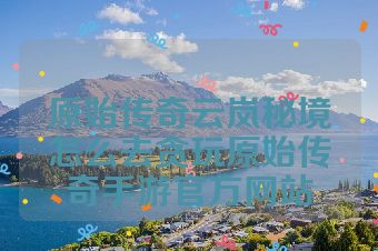 原始传奇云岚秘境怎么去贪玩原始传奇手游官方网站