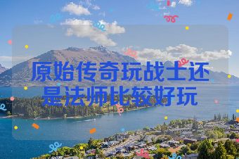 原始传奇玩战士还是法师比较好玩