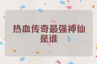 热血传奇最强神仙是谁