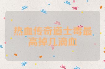 热血传奇道士毒最高掉几滴血