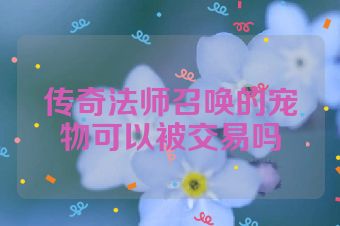 传奇法师召唤的宠物可以被交易吗