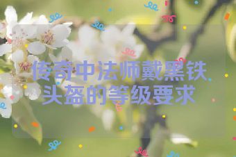 传奇中法师戴黑铁头盔的等级要求