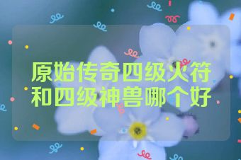 原始传奇四级火符和四级神兽哪个好