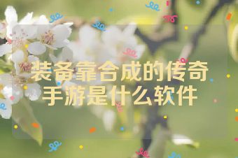 装备靠合成的传奇手游是什么软件