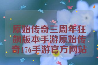 原始传奇三周年狂飙版本手游原始传奇176手游官方网站