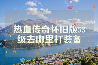 热血传奇怀旧版53级去哪里打装备