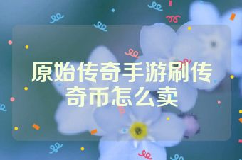 原始传奇手游刷传奇币怎么卖