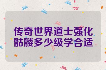传奇世界道士强化骷髅多少级学合适