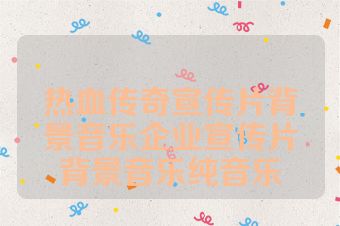 热血传奇宣传片背景音乐企业宣传片背景音乐纯音乐