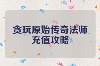 贪玩原始传奇法师充值攻略