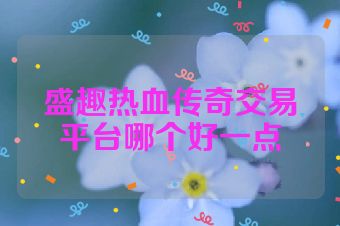 盛趣热血传奇交易平台哪个好一点