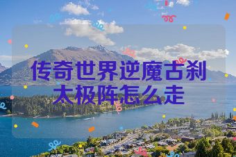传奇世界逆魔古刹太极阵怎么走