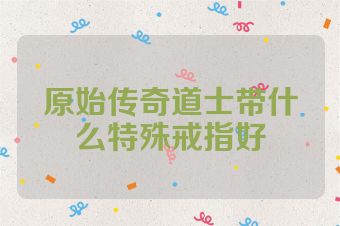 原始传奇道士带什么特殊戒指好