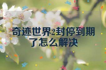 奇迹世界2封停到期了怎么解决