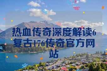 热血传奇深度解读6复古176传奇官方网站