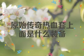 原始传奇热血套上面是什么装备