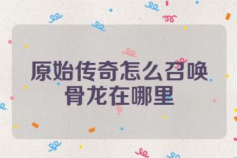 原始传奇怎么召唤骨龙在哪里