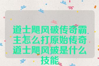 道士飓风破传奇霸主怎么打原始传奇道士飓风破是什么技能
