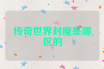 传奇世界封魔是哪区的