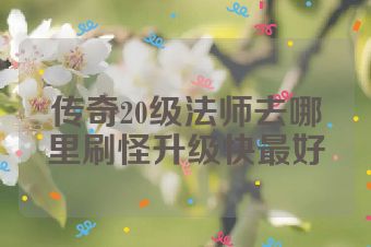 传奇20级法师去哪里刷怪升级快最好