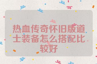 热血传奇怀旧版道士装备怎么搭配比较好