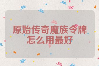 原始传奇魔族令牌怎么用最好