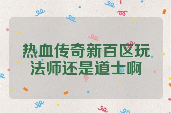 热血传奇新百区玩法师还是道士啊