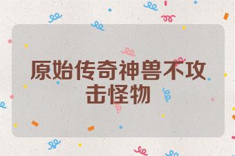 原始传奇神兽不攻击怪物
