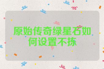 原始传奇绿星石如何设置不拣