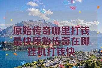原始传奇哪里打钱最快原始传奇在哪挂机打钱快
