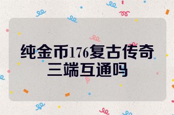纯金币176复古传奇三端互通吗