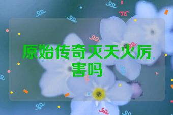 原始传奇灭天火厉害吗