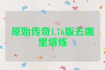 原始传奇1.76版去哪里熔炼