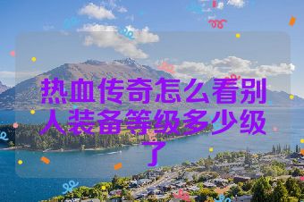 热血传奇怎么看别人装备等级多少级了
