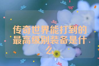 传奇世界能打到的最高级别装备是什么