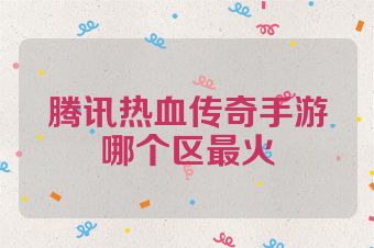 腾讯热血传奇手游哪个区最火