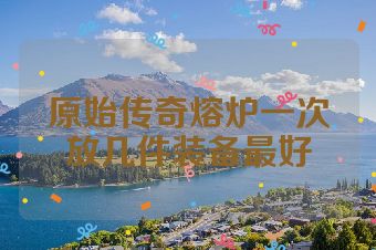 原始传奇熔炉一次放几件装备最好