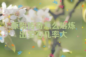 原始传奇怎么熔炼出宝石几率大
