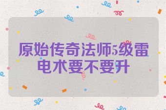 原始传奇法师5级雷电术要不要升