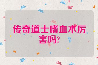传奇道士嗜血术厉害吗?