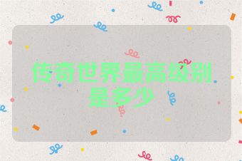 传奇世界最高级别是多少
