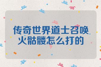 传奇世界道士召唤火骷髅怎么打的