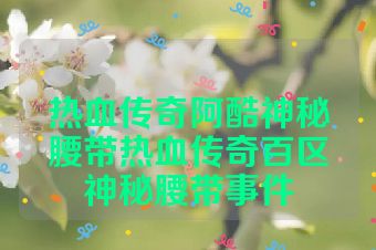 热血传奇阿酷神秘腰带热血传奇百区神秘腰带事件