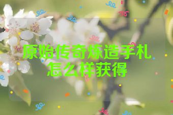 原始传奇炼造手札怎么样获得